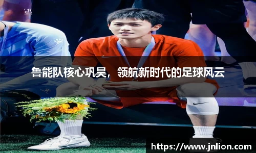 鲁能队核心巩昊，领航新时代的足球风云